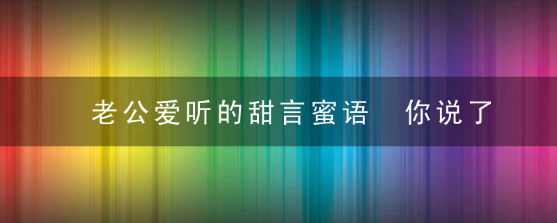 老公爱听的甜言蜜语 你说了吗